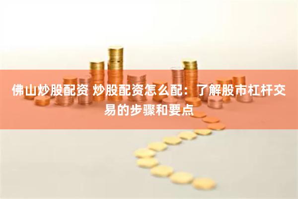 佛山炒股配资 炒股配资怎么配：了解股市杠杆交易的步骤和要点