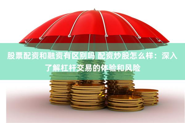 股票配资和融资有区别吗 配资炒股怎么样：深入了解杠杆交易的体验和风险