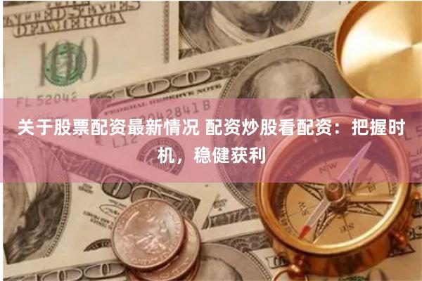 关于股票配资最新情况 配资炒股看配资：把握时机，稳健获利