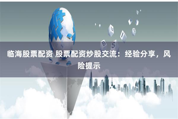 临海股票配资 股票配资炒股交流：经验分享，风险提示
