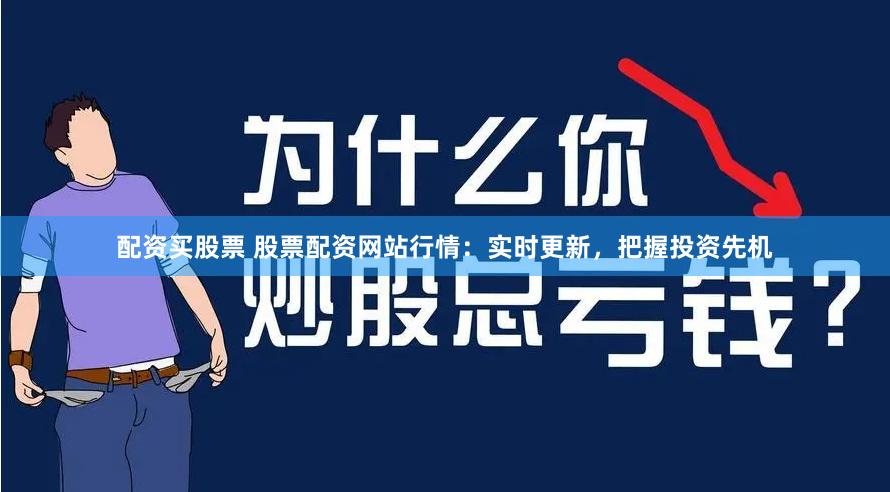配资买股票 股票配资网站行情：实时更新，把握投资先机