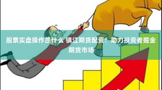 股票实盘操作是什么 镇江期货配资：助力投资者掘金期货市场