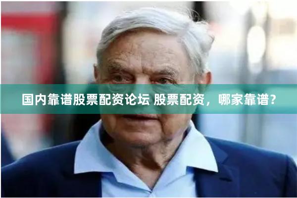国内靠谱股票配资论坛 股票配资，哪家靠谱？