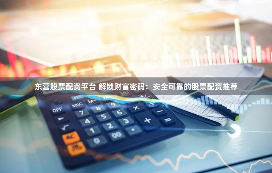 东营股票配资平台 解锁财富密码：安全可靠的股票配资推荐