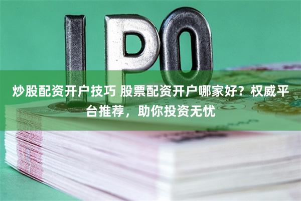 炒股配资开户技巧 股票配资开户哪家好？权威平台推荐，助你投资无忧