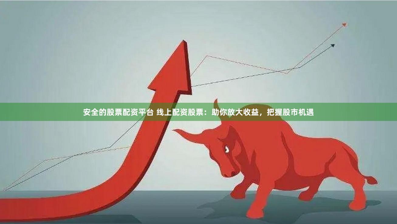 安全的股票配资平台 线上配资股票：助你放大收益，把握股市机遇