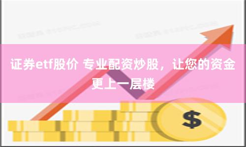 证券etf股价 专业配资炒股，让您的资金更上一层楼