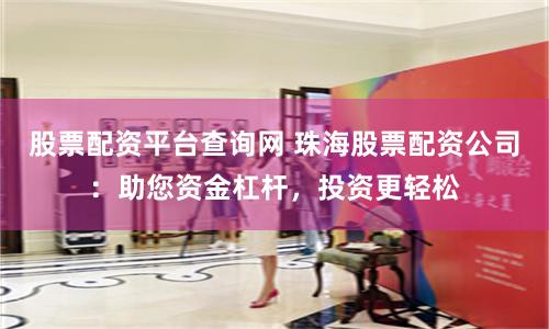 股票配资平台查询网 珠海股票配资公司：助您资金杠杆，投资更轻松