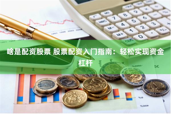 啥是配资股票 股票配资入门指南：轻松实现资金杠杆