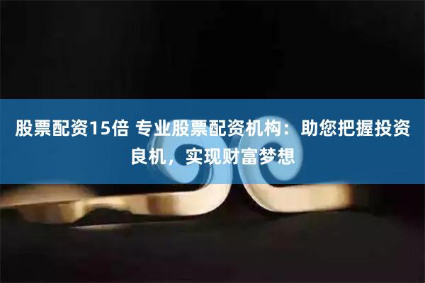 股票配资15倍 专业股票配资机构：助您把握投资良机，实现财富梦想