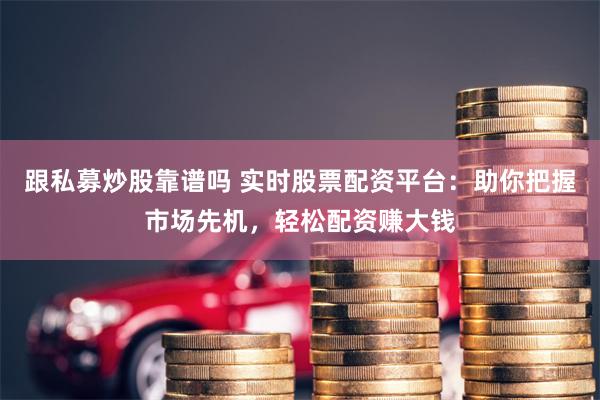 跟私募炒股靠谱吗 实时股票配资平台：助你把握市场先机，轻松配资赚大钱