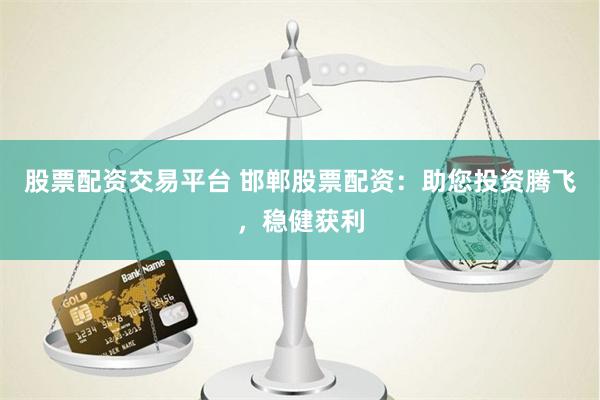 股票配资交易平台 邯郸股票配资：助您投资腾飞，稳健获利
