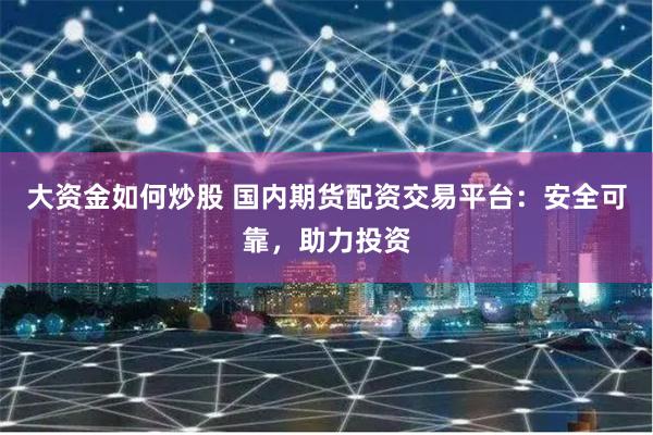 大资金如何炒股 国内期货配资交易平台：安全可靠，助力投资