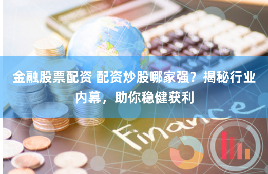 金融股票配资 配资炒股哪家强？揭秘行业内幕，助你稳健获利