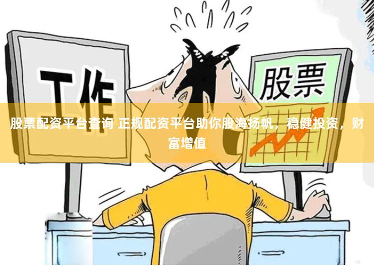 股票配资平台查询 正规配资平台助你股海扬帆，稳健投资，财富增值