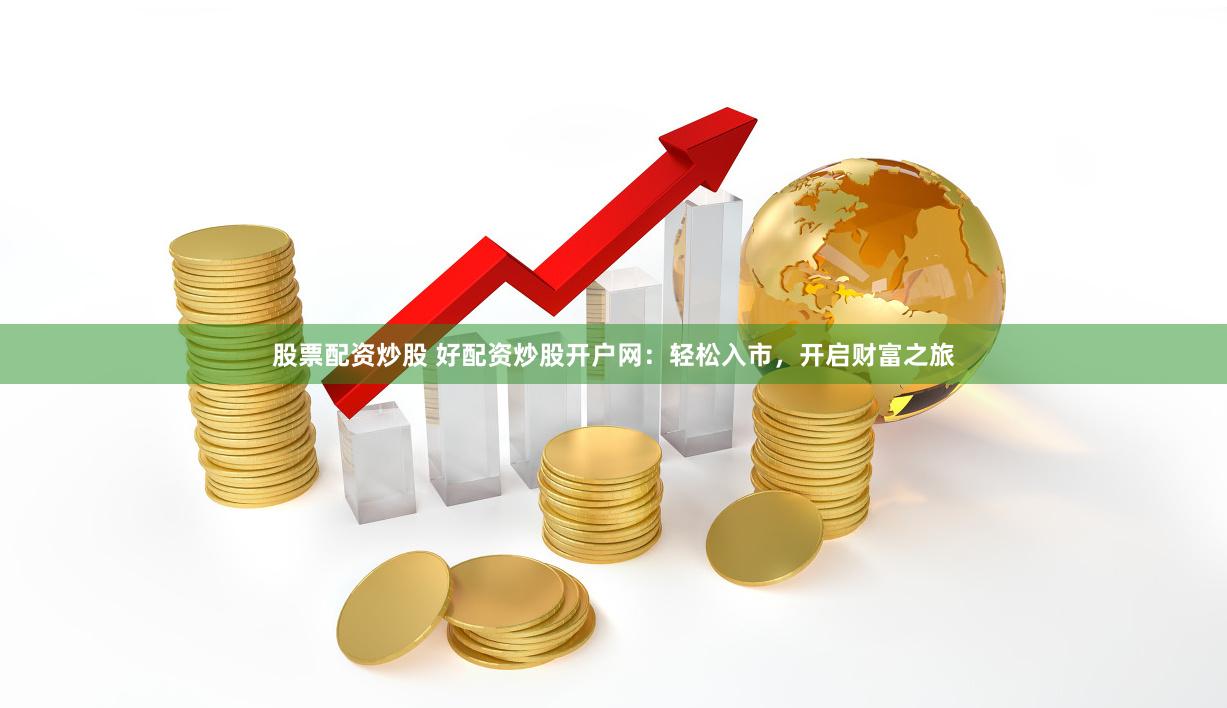 股票配资炒股 好配资炒股开户网：轻松入市，开启财富之旅