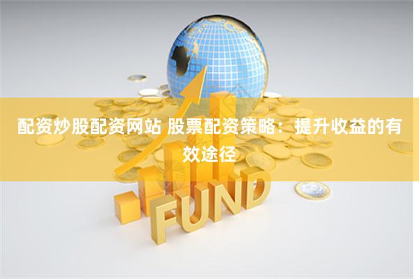 配资炒股配资网站 股票配资策略：提升收益的有效途径