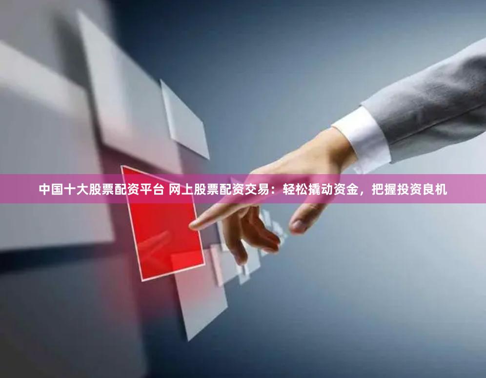 中国十大股票配资平台 网上股票配资交易:轻松撬动资金,把握投资良机