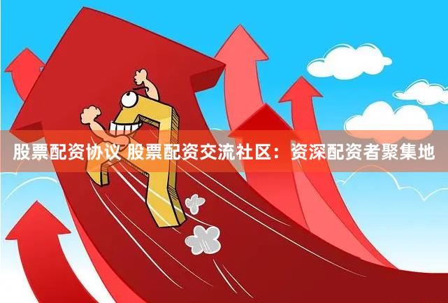 股票配资协议 股票配资交流社区：资深配资者聚集地