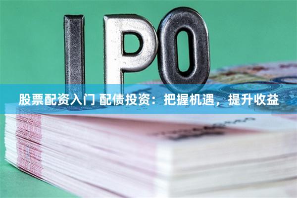 股票配资入门 配债投资：把握机遇，提升收益