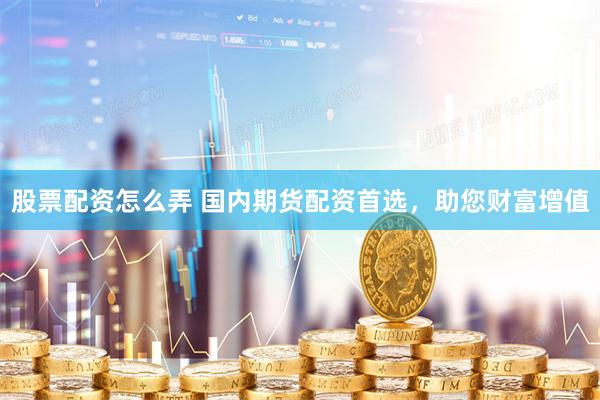 股票配资怎么弄 国内期货配资首选，助您财富增值
