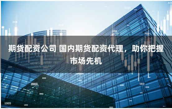 期货配资公司 国内期货配资代理，助你把握市场先机