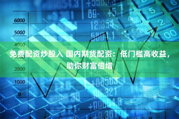 免费配资炒股入 国内期货配资：低门槛高收益，助你财富倍增