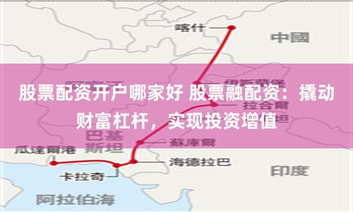股票配资开户哪家好 股票融配资：撬动财富杠杆，实现投资增值