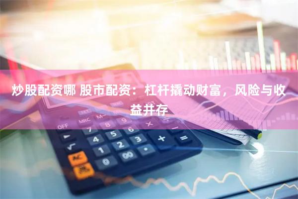 炒股配资哪 股市配资：杠杆撬动财富，风险与收益并存