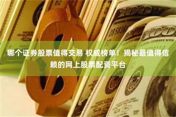 哪个证券股票值得交易 权威榜单！揭秘最值得信赖的网上股票配资平台