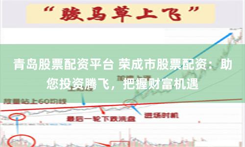 青岛股票配资平台 荣成市股票配资：助您投资腾飞，把握财富机遇