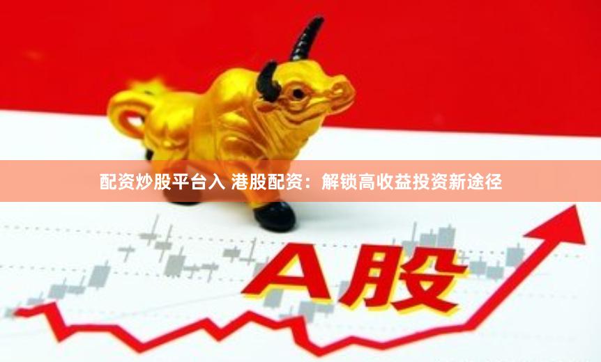 配资炒股平台入 港股配资：解锁高收益投资新途径