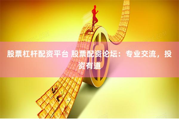 股票杠杆配资平台 股票配资论坛：专业交流，投资有道