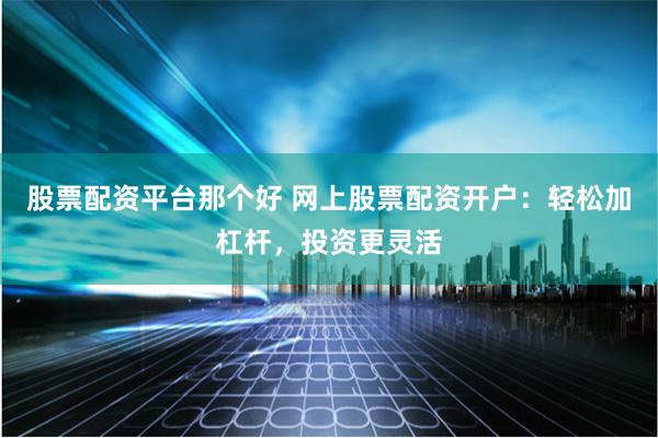 股票配资平台那个好 网上股票配资开户：轻松加杠杆，投资更灵活
