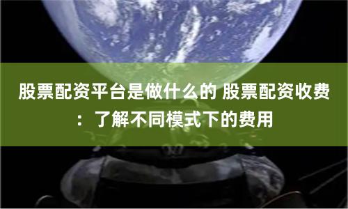 股票配资平台是做什么的 股票配资收费：了解不同模式下的费用