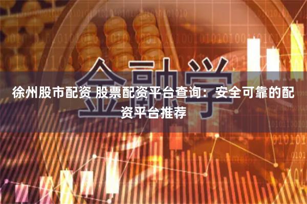 徐州股市配资 股票配资平台查询：安全可靠的配资平台推荐