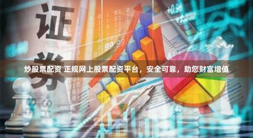 炒股票配资 正规网上股票配资平台，安全可靠，助您财富增值
