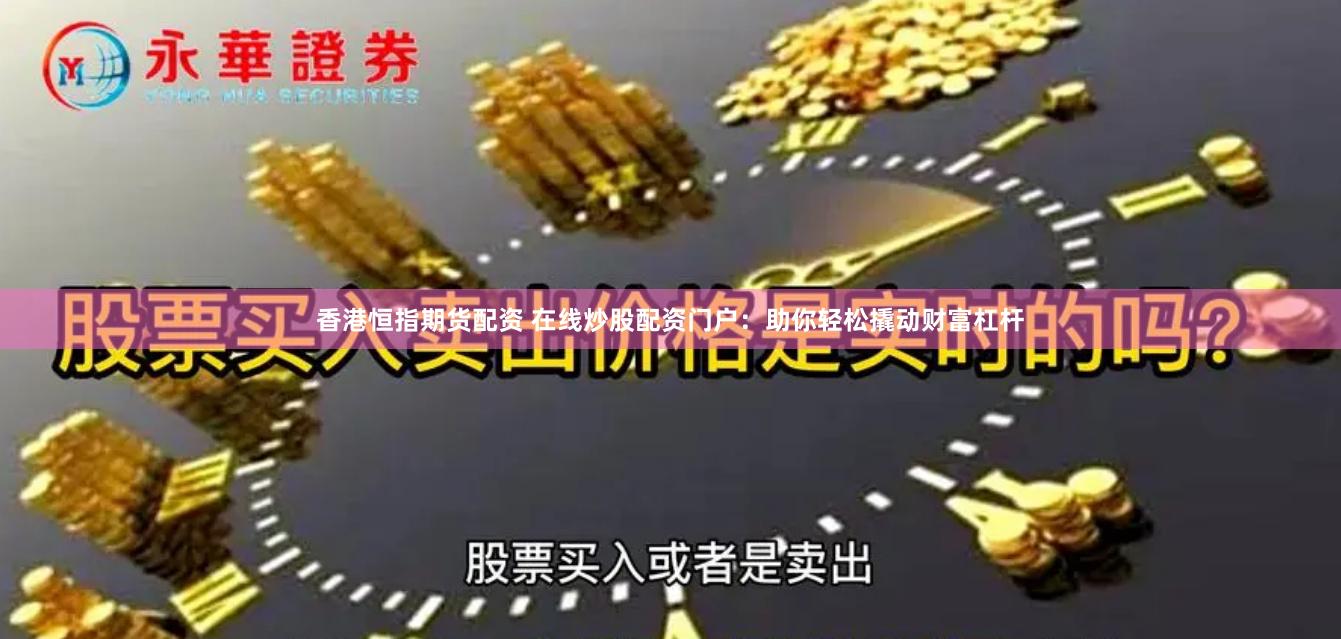 香港恒指期货配资 在线炒股配资门户：助你轻松撬动财富杠杆