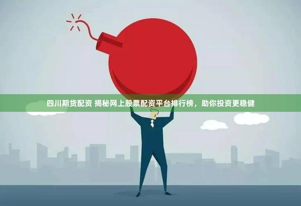 四川期货配资 揭秘网上股票配资平台排行榜，助你投资更稳健