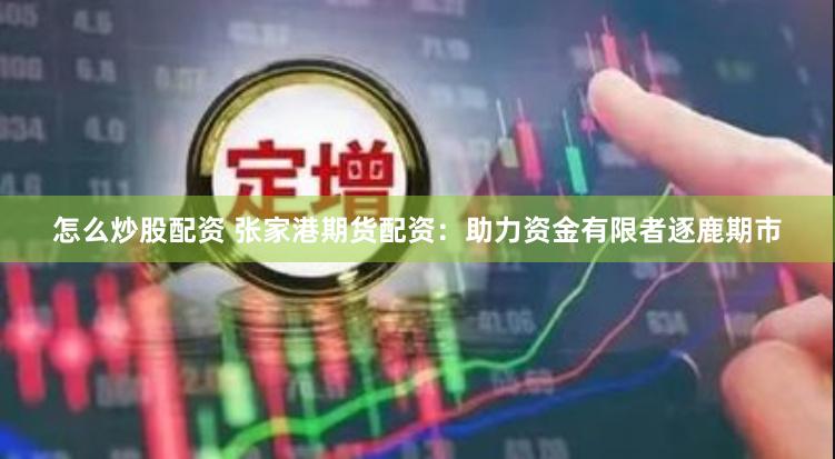 怎么炒股配资 张家港期货配资：助力资金有限者逐鹿期市