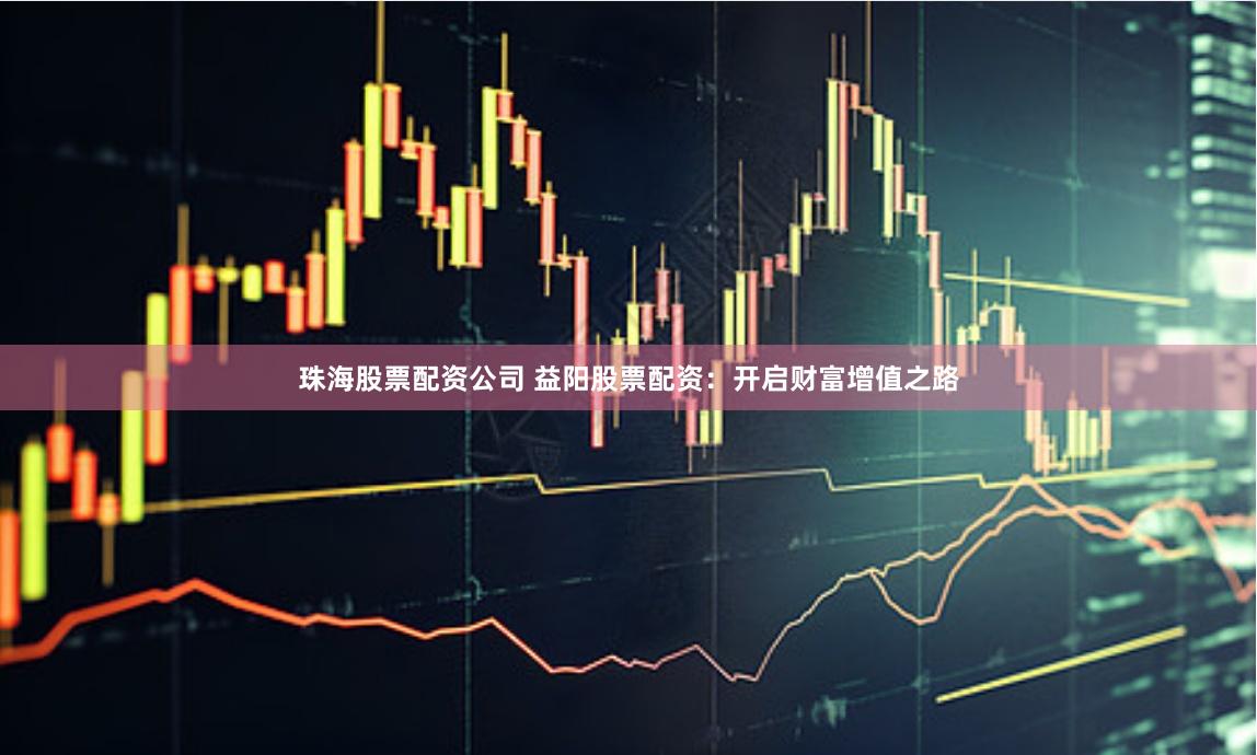 珠海股票配资公司 益阳股票配资：开启财富增值之路
