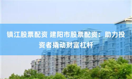 镇江股票配资 建阳市股票配资：助力投资者撬动财富杠杆