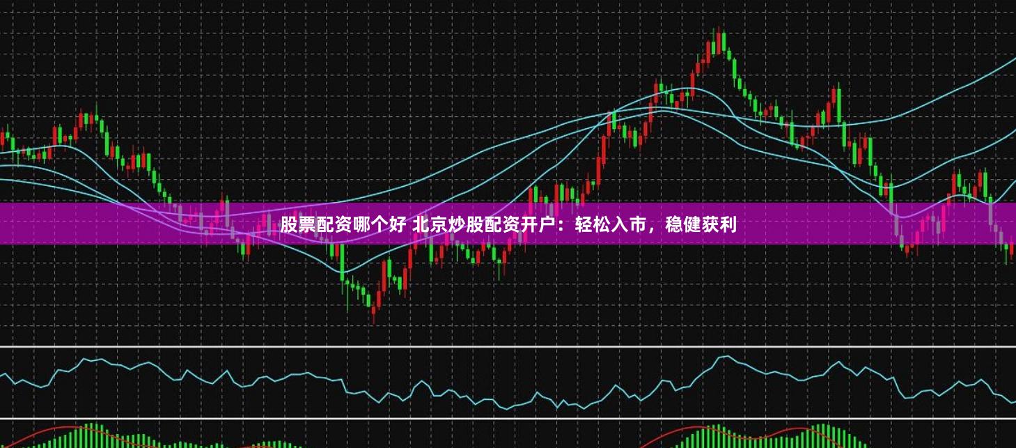 股票配资哪个好 北京炒股配资开户：轻松入市，稳健获利