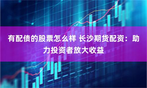 有配债的股票怎么样 长沙期货配资：助力投资者放大收益