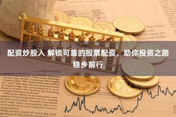 配资炒股入 解锁可靠的股票配资，助你投资之路稳步前行