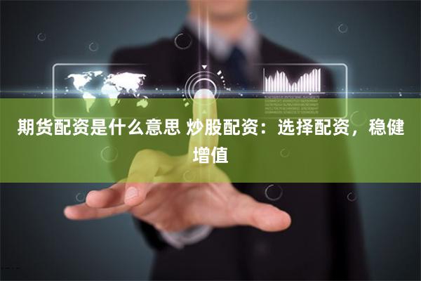 期货配资是什么意思 炒股配资：选择配资，稳健增值