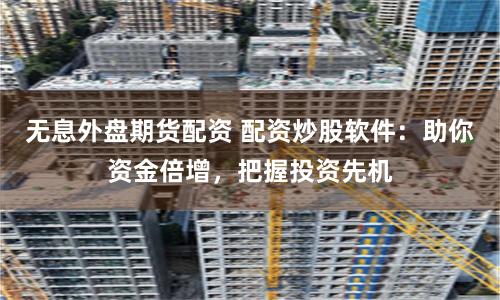 无息外盘期货配资 配资炒股软件：助你资金倍增，把握投资先机