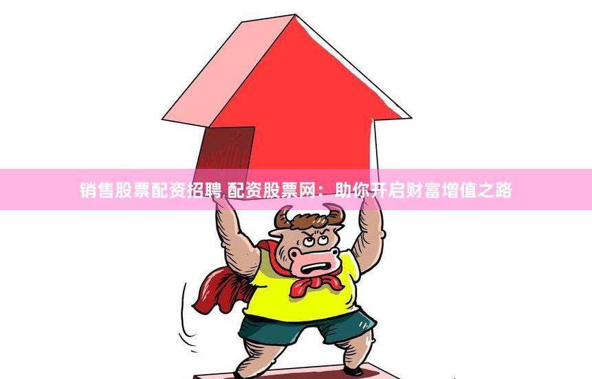 销售股票配资招聘 配资股票网：助你开启财富增值之路