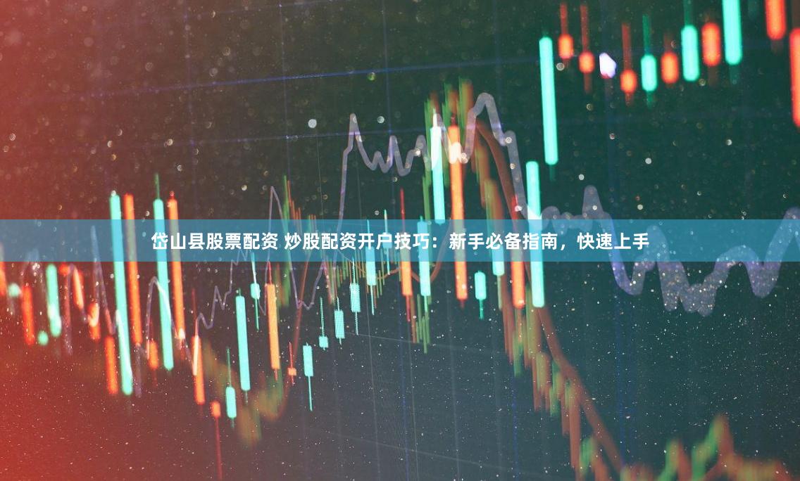 岱山县股票配资 炒股配资开户技巧：新手必备指南，快速上手
