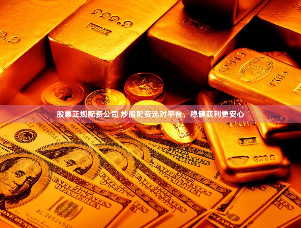 股票正规配资公司 炒股配资选对平台，稳健获利更安心